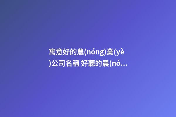 寓意好的農(nóng)業(yè)公司名稱 好聽的農(nóng)業(yè)公司名稱